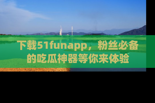 下载51funapp,粉丝必备的吃瓜神器等你来体验