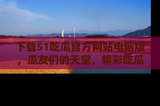 下载51吃瓜官方网站电脑版,瓜友们的天堂,精彩吃瓜故事不容错过!