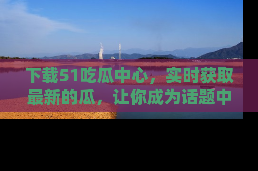 下载51吃瓜中心，实时获取最新的瓜，让你成为话题中心的焦点！