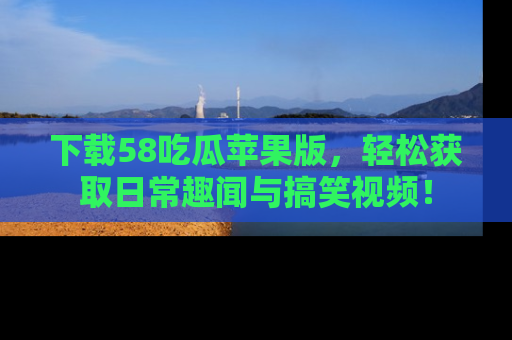 下载58吃瓜苹果版,轻松获取日常趣闻与搞笑视频!
