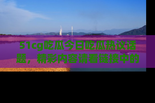 51cg吃瓜今日吃瓜热议话题，精彩内容请看链接中的传送门分享！