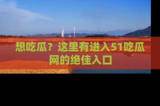 想吃瓜？这里有进入51吃瓜网的绝佳入口