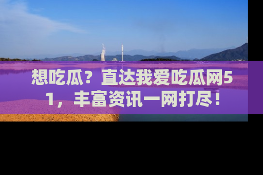 想吃瓜？直达我爱吃瓜网51，丰富资讯一网打尽！