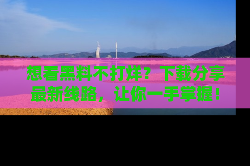 想看黑料不打烊？下载分享最新线路，让你一手掌握！