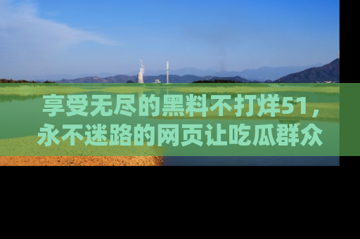 享受无尽的黑料不打烊51，永不迷路的网页让吃瓜群众尽情围观