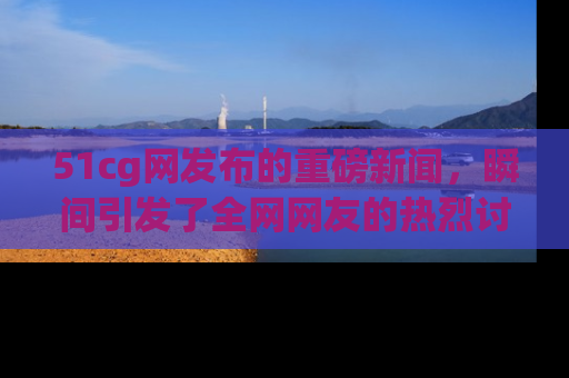 51cg网发布的重磅新闻,瞬间引发了全网网友的热烈讨论!