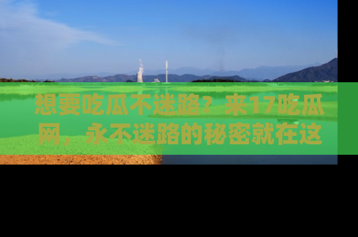 想要吃瓜不迷路？来17吃瓜网，永不迷路的秘密就在这里！