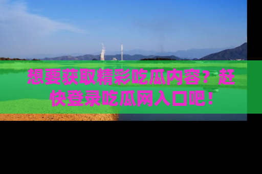 想要获取精彩吃瓜内容？赶快登录吃瓜网入口吧！