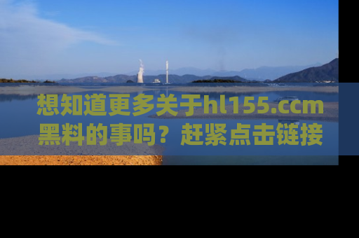 想知道更多关于hl155.ccm黑料的事吗？赶紧点击链接了解吧！