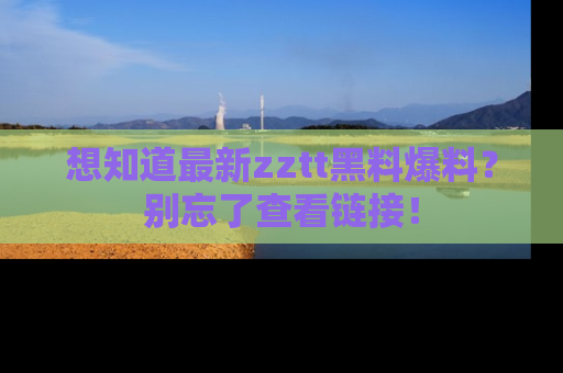想知道最新zztt黑料爆料？别忘了查看链接！