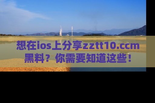 想在ios上分享zztt10.ccm黑料？你需要知道这些！