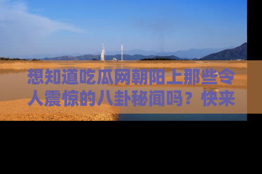 想知道吃瓜网朝阳上那些令人震惊的八卦秘闻吗？快来看看！