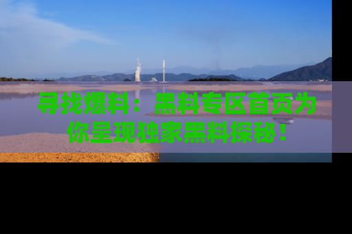 寻找爆料：黑料专区首页为你呈现独家黑料探秘！