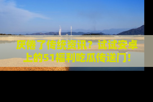 厌倦了传统资讯？试试安卓上的51福利吃瓜传送门！