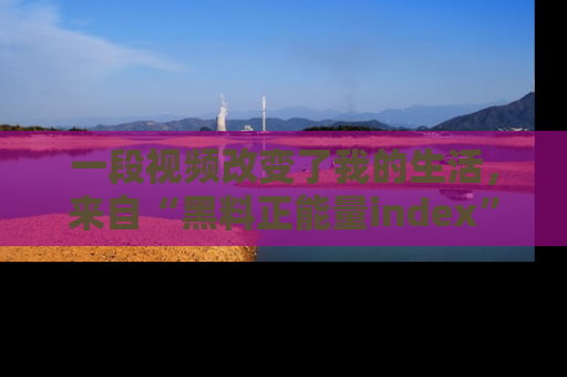 一段视频改变了我的生活，来自“黑料正能量index”的真实分享