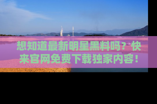 想知道最新明星黑料吗？快来官网免费下载独家内容！