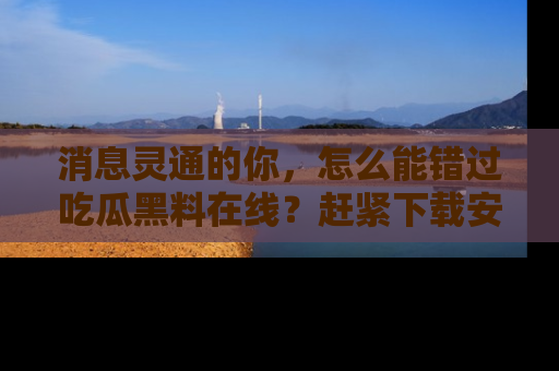 消息灵通的你，怎么能错过吃瓜黑料在线？赶紧下载安装苹果版，瓜果随手可得！