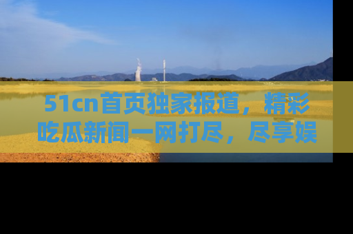51cn首页独家报道，精彩吃瓜新闻一网打尽，尽享娱乐盛宴