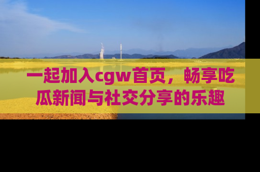 一起加入cgw首页，畅享吃瓜新闻与社交分享的乐趣