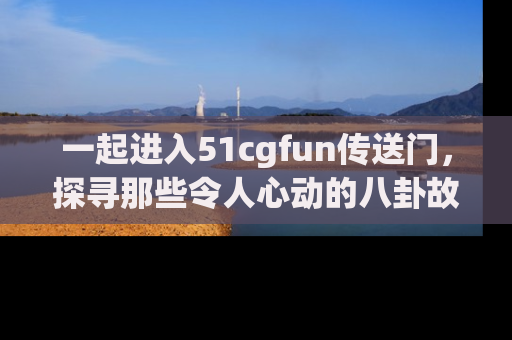 一起进入51cgfun传送门,探寻那些令人心动的八卦故事吧!
