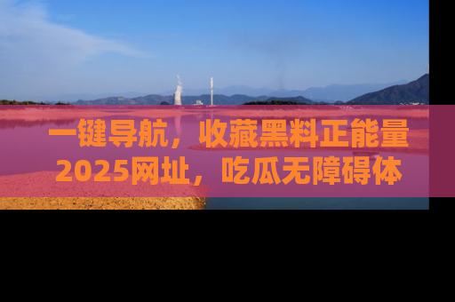 一键导航，收藏黑料正能量2025网址，吃瓜无障碍体验