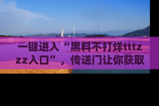 一键进入“黑料不打烊tttzzz入口”，传送门让你获取即时娱乐新闻