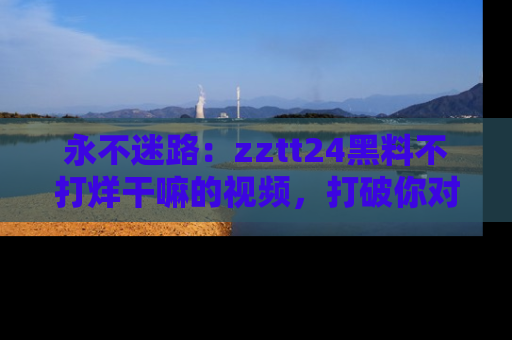 永不迷路:zztt24黑料不打烊干嘛的视频,打破你对吃瓜的固有认知!