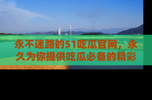 永不迷路的51吃瓜官网,永久为你提供吃瓜必备的精彩资讯