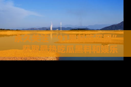 永久关注“91黑料吃瓜网”,获取最热吃瓜黑料和娱乐资讯