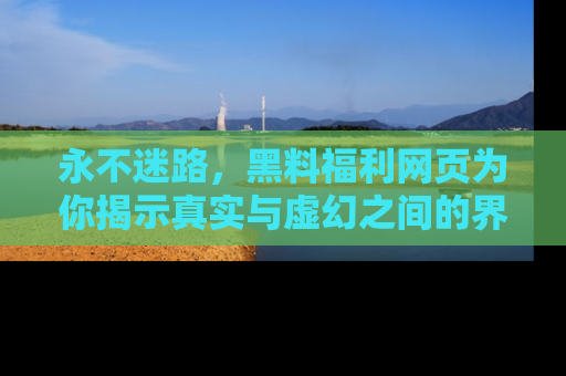 永不迷路,黑料福利网页为你揭示真实与虚幻之间的界限