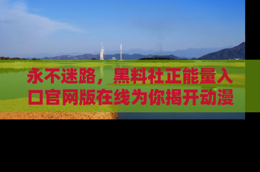 永不迷路,黑料社正能量入口官网版在线为你揭开动漫游戏的神秘面纱