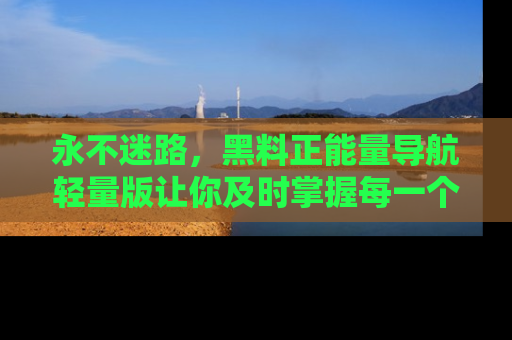 永不迷路,黑料正能量导航轻量版让你及时掌握每一个劲爆消息!