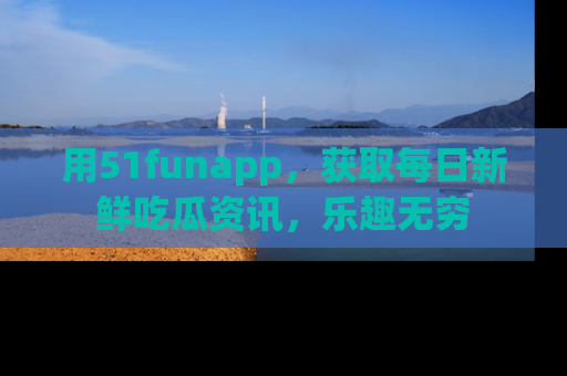 用51funapp,获取每日新鲜吃瓜资讯,乐趣无穷
