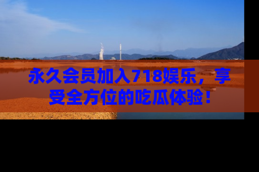 永久会员加入718娱乐,享受全方位的吃瓜体验!