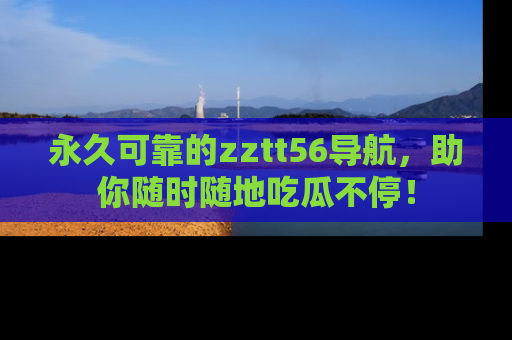 永久可靠的zztt56导航,助你随时随地吃瓜不停!