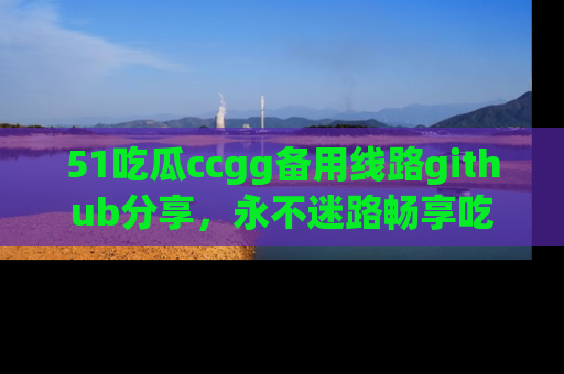 51吃瓜ccgg备用线路github分享,永不迷路畅享吃瓜乐趣