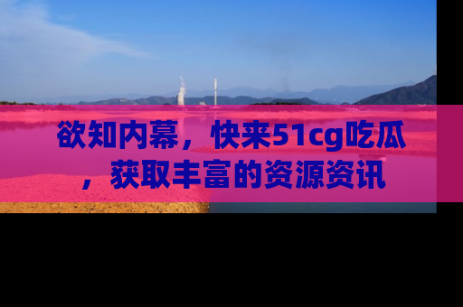 欲知内幕,快来51cg吃瓜,获取丰富的资源资讯