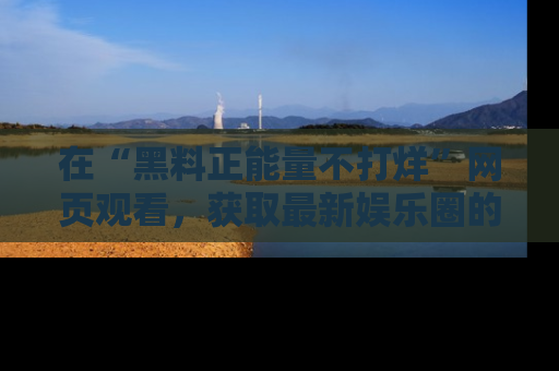 在“黑料正能量不打烊”网页观看,获取最新娱乐圈的正能量与黑料揭秘!