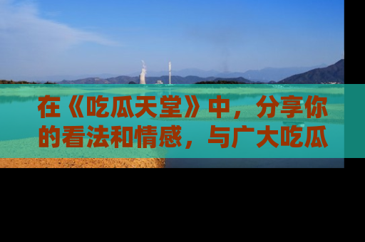 在《吃瓜天堂》中,分享你的看法和情感,与广大吃瓜群众一同欢笑与思考!