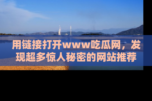 用链接打开www吃瓜网,发现超多惊人秘密的网站推荐!
