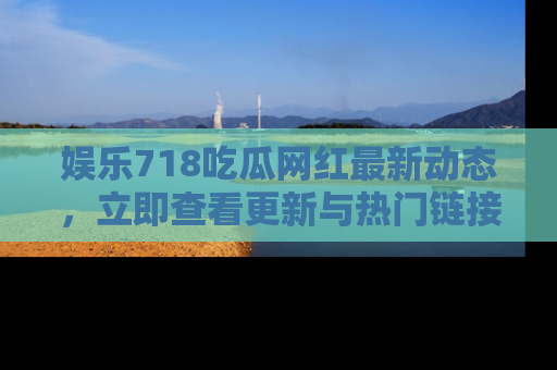 娱乐718吃瓜网红最新动态，立即查看更新与热门链接吧！