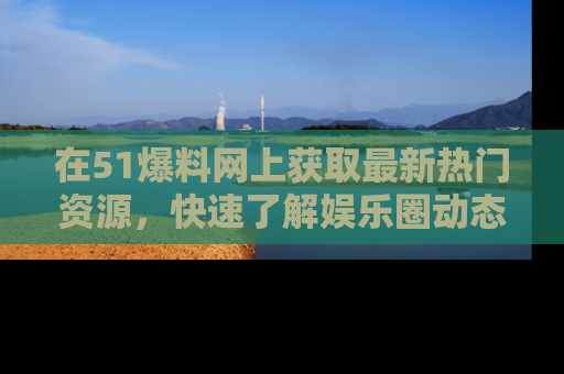 在51爆料网上获取最新热门资源,快速了解娱乐圈动态