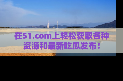 在51.com上轻松获取各种资源和最新吃瓜发布!
