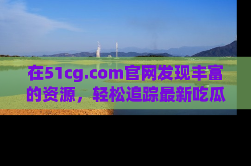 在51cg.com官网发现丰富的资源,轻松追踪最新吃瓜热点