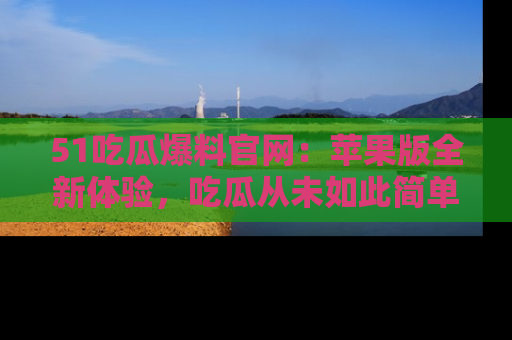 51吃瓜爆料官网:苹果版全新体验,吃瓜从未如此简单