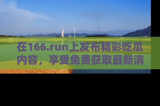 在166.run上发布精彩吃瓜内容,享受免费获取最新消息的乐趣!