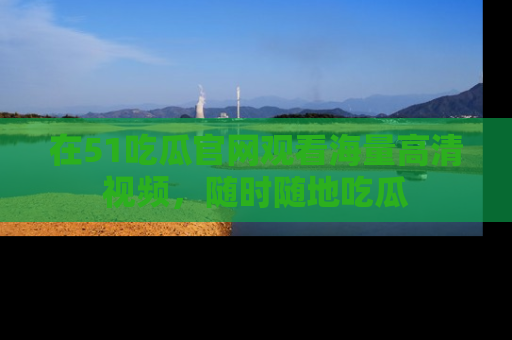 在51吃瓜官网观看海量高清视频,随时随地吃瓜