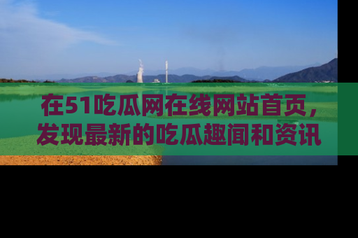 在51吃瓜网在线网站首页,发现最新的吃瓜趣闻和资讯分享