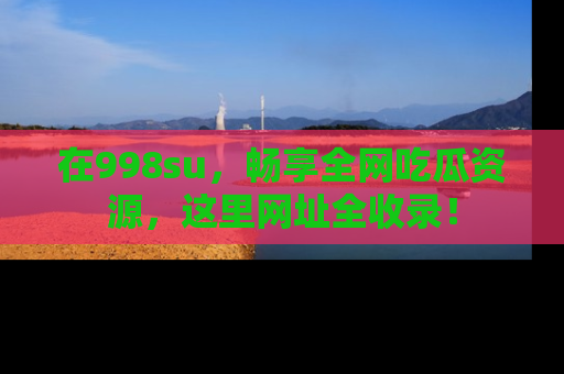 在998su,畅享全网吃瓜资源,这里网址全收录!