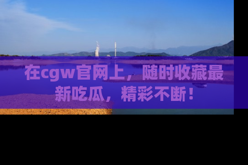 在cgw官网上,随时收藏最新吃瓜,精彩不断!